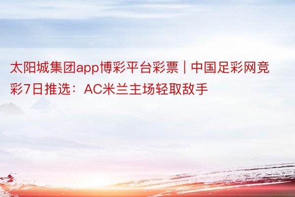 太阳城集团app博彩平台彩票 | 中国足彩网竞彩7日推选:AC米兰主场轻取敌手