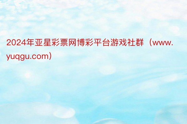 2024年亚星彩票网博彩平台游戏社群(www.yuqgu.com)