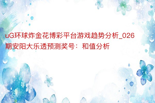 uG环球炸金花博彩平台游戏趋势分析_026期安阳大乐透预测奖号:和值分析