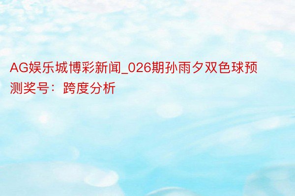 AG娱乐城博彩新闻_026期孙雨夕双色球预测奖号：跨度分析