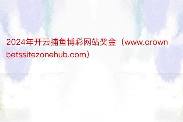 2024年开云捕鱼博彩网站奖金(www.crownbetssitezonehub.com)