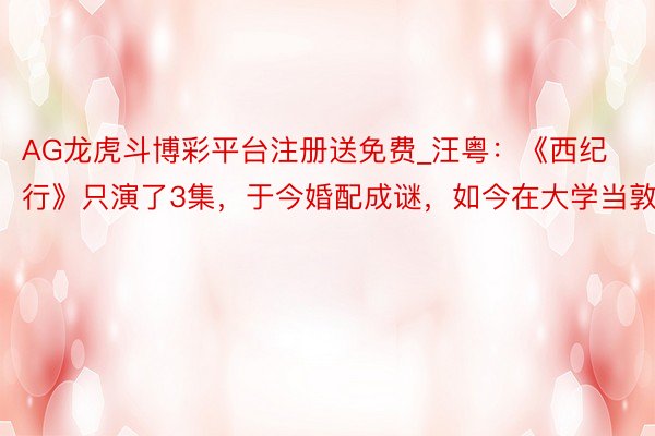 AG龙虎斗博彩平台注册送免费_汪粤：《西纪行》只演了3集，于今婚配成谜，如今在大学当敦厚