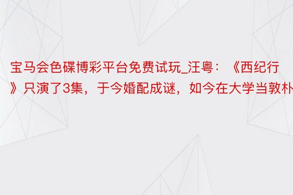 宝马会色碟博彩平台免费试玩_汪粤:《西纪行》只演了3集,于今婚配成谜,如今在大学当敦朴