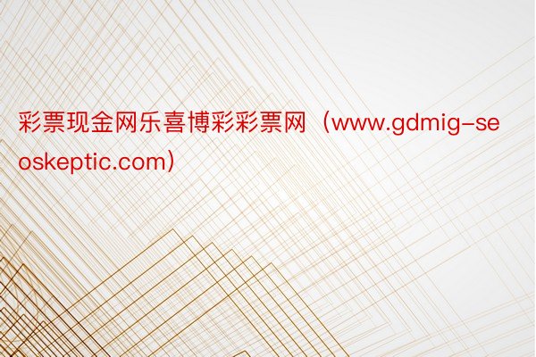 彩票现金网乐喜博彩彩票网（www.gdmig-seoskeptic.com）