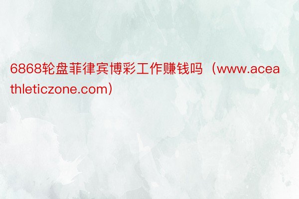 6868轮盘菲律宾博彩工作赚钱吗(www.aceathleticzone.com)