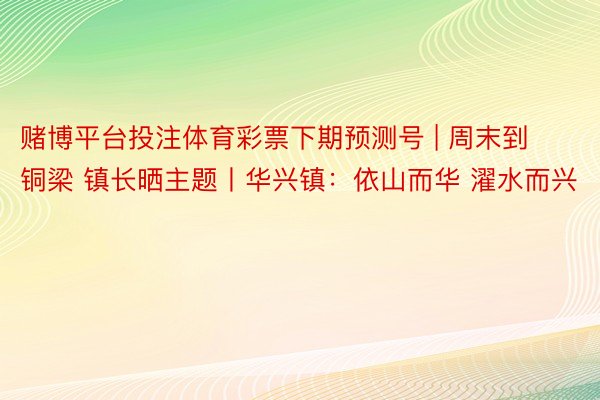 赌博平台投注体育彩票下期预测号 | 周末到铜梁 镇长晒主题丨华兴镇:依山而华 濯水而兴