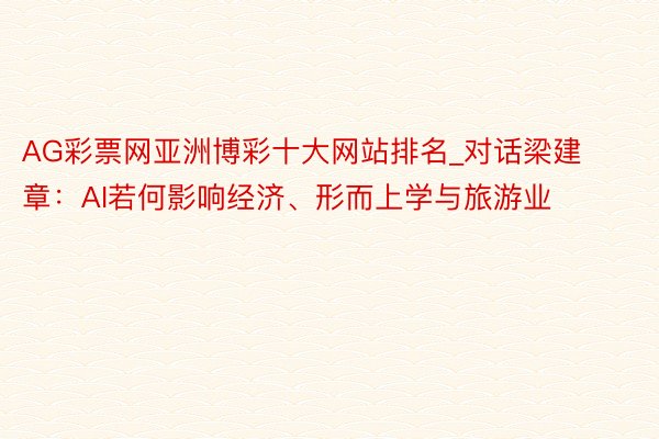 AG彩票网亚洲博彩十大网站排名_对话梁建章:AI若何影响经济、形而上学与旅游业