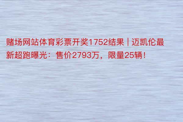 赌场网站体育彩票开奖1752结果 | 迈凯伦最新超跑曝光:售价2793万,限量25辆!