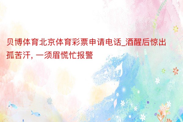 贝博体育北京体育彩票申请电话_酒醒后惊出孤苦汗, 一须眉慌忙报警