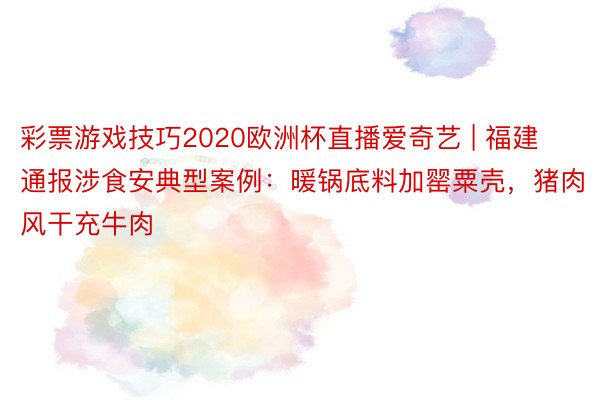 彩票游戏技巧2020欧洲杯直播爱奇艺 | 福建通报涉食安典型案例：暖锅底料加罂粟壳，猪肉风干充牛肉