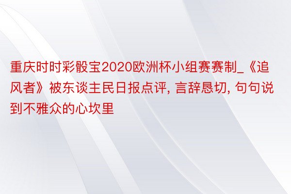重庆时时彩骰宝2020欧洲杯小组赛赛制_《追风者》被东谈主民日报点评, 言辞恳切, 句句说到不雅众的心坎里