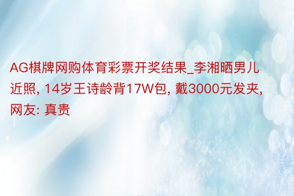 AG棋牌网购体育彩票开奖结果_李湘晒男儿近照, 14岁王诗龄背17W包, 戴3000元发夹, 网友: 真贵