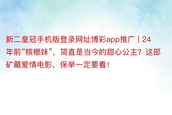 新二皇冠手机版登录网址博彩app推广 | 24年前“槟榔妹”，简直是当今的甜心公主？这部矿藏爱情电影，保举一定要看！