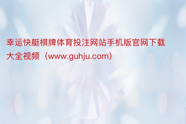 幸运快艇棋牌体育投注网站手机版官网下载大全视频（www.guhju.com）