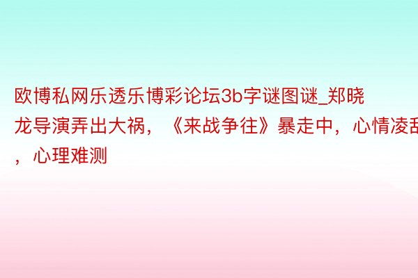 欧博私网乐透乐博彩论坛3b字谜图谜_郑晓龙导演弄出大祸，《来战争往》暴走中，心情凌乱，心理难测