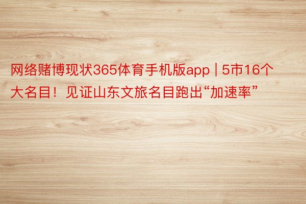 网络赌博现状365体育手机版app | 5市16个大名目！见证山东文旅名目跑出“加速率”