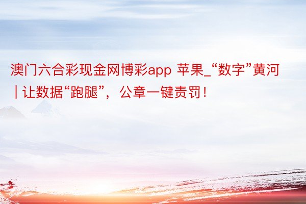 澳门六合彩现金网博彩app 苹果_“数字”黄河 | 让数据“跑腿”，公章一键责罚！