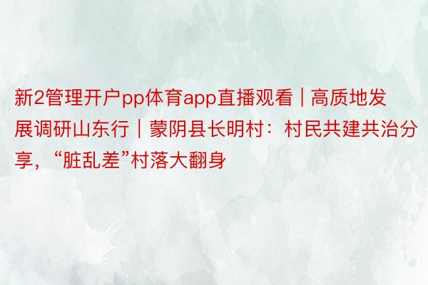 新2管理开户pp体育app直播观看 | 高质地发展调研山东行|蒙阴县长明村:村民共建共治分享,“脏乱差”村落大翻身