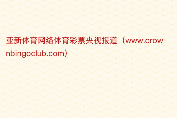 亚新体育网络体育彩票央视报道（www.crownbingoclub.com）