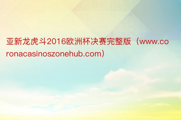 亚新龙虎斗2016欧洲杯决赛完整版（www.coronacasinoszonehub.com）