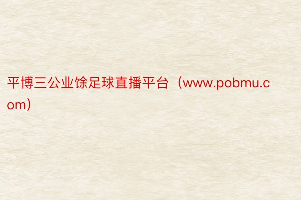 平博三公业馀足球直播平台（www.pobmu.com）