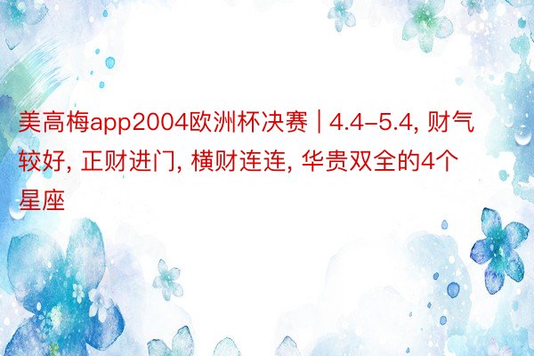 美高梅app2004欧洲杯决赛 | 4.4-5.4, 财气较好, 正财进门, 横财连连, 华贵双全的4个星座