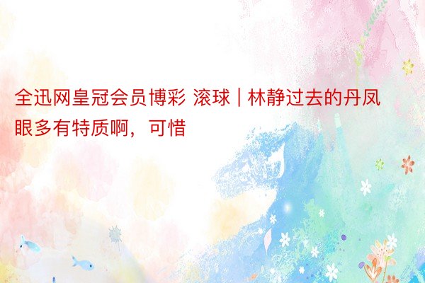全迅网皇冠会员博彩 滚球 | 林静过去的丹凤眼多有特质啊,可惜❗