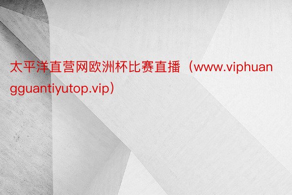 太平洋直营网欧洲杯比赛直播（www.viphuangguantiyutop.vip）