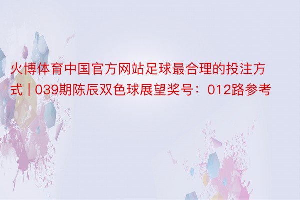 火博体育中国官方网站足球最合理的投注方式 | 039期陈辰双色球展望奖号：012路参考