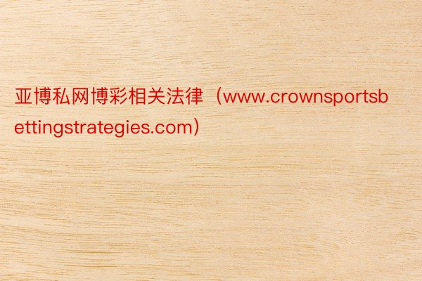 亚博私网博彩相关法律（www.crownsportsbettingstrategies.com）