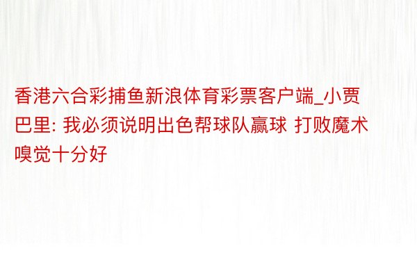香港六合彩捕鱼新浪体育彩票客户端_小贾巴里: 我必须说明出色帮球队赢球 打败魔术嗅觉十分好