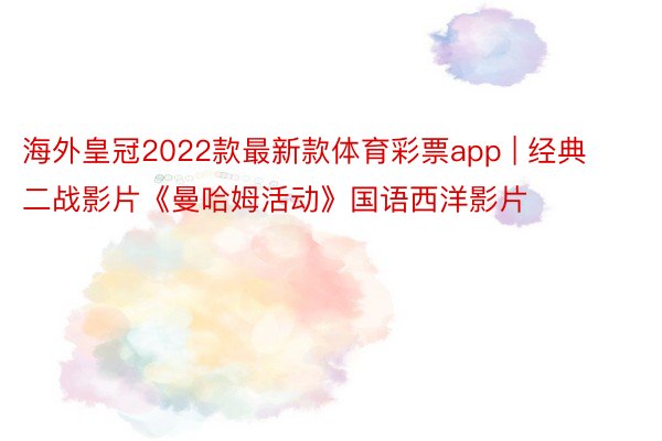 海外皇冠2022款最新款体育彩票app | 经典二战影片《曼哈姆活动》国语西洋影片