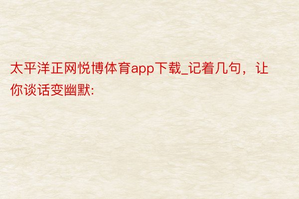 太平洋正网悦博体育app下载_记着几句，让你谈话变幽默: