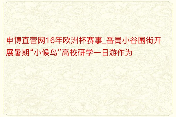 申博直营网16年欧洲杯赛事_番禺小谷围街开展暑期“小候鸟”高校研学一日游作为