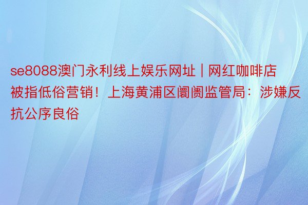 se8088澳门永利线上娱乐网址 | 网红咖啡店被指低俗营销!上海黄浦区阛阓监管局:涉嫌反抗公序良俗