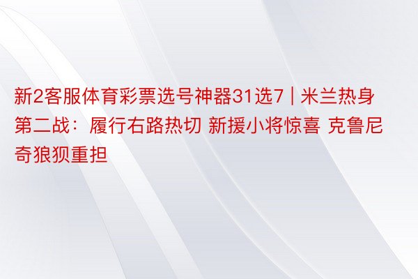 新2客服体育彩票选号神器31选7 | 米兰热身第二战：履行右路热切 新援小将惊喜 克鲁尼奇狼狈重担