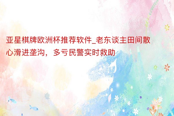 亚星棋牌欧洲杯推荐软件_老东谈主田间散心滑进垄沟,多亏民警实时救助