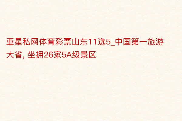 亚星私网体育彩票山东11选5_中国第一旅游大省, 坐拥26家5A级景区