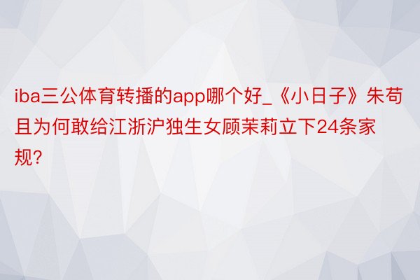 iba三公体育转播的app哪个好_《小日子》朱苟且为何敢给江浙沪独生女顾茉莉立下24条家规？