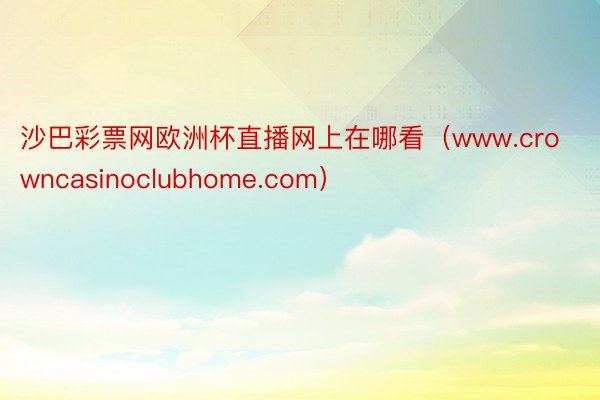沙巴彩票网欧洲杯直播网上在哪看（www.crowncasinoclubhome.com）