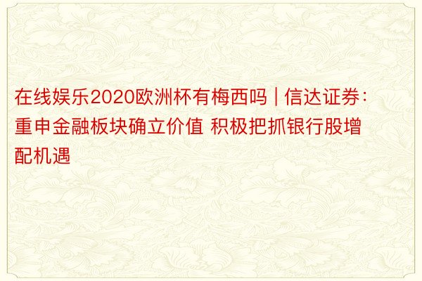 在线娱乐2020欧洲杯有梅西吗 | 信达证券：重申金融板块确立价值 积极把抓银行股增配机遇