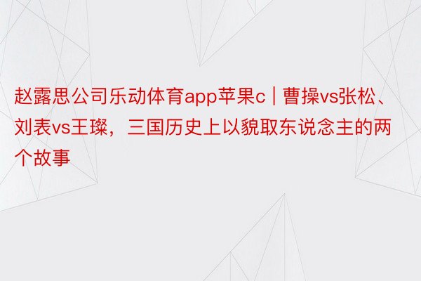 赵露思公司乐动体育app苹果c | 曹操vs张松、刘表vs王璨，三国历史上以貌取东说念主的两个故事