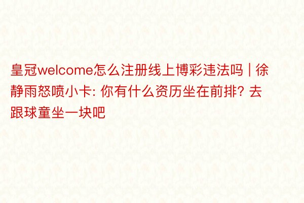 皇冠welcome怎么注册线上博彩违法吗 | 徐静雨怒喷小卡: 你有什么资历坐在前排? 去跟球童坐一块吧
