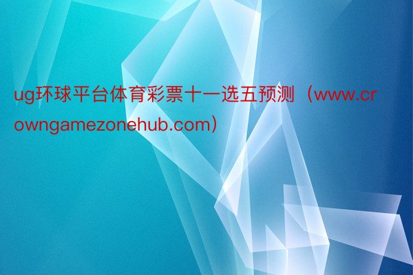 ug环球平台体育彩票十一选五预测(www.crowngamezonehub.com)