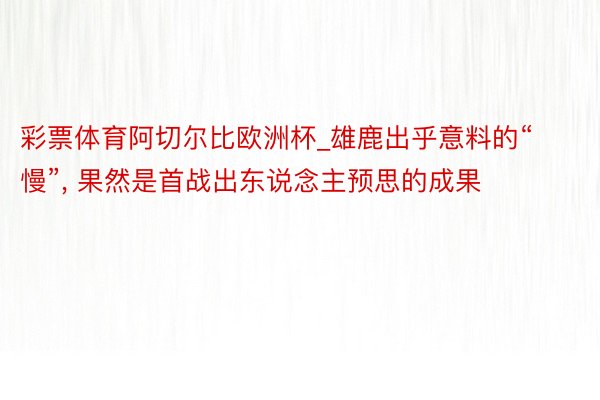 彩票体育阿切尔比欧洲杯_雄鹿出乎意料的“慢”, 果然是首战出东说念主预思的成果