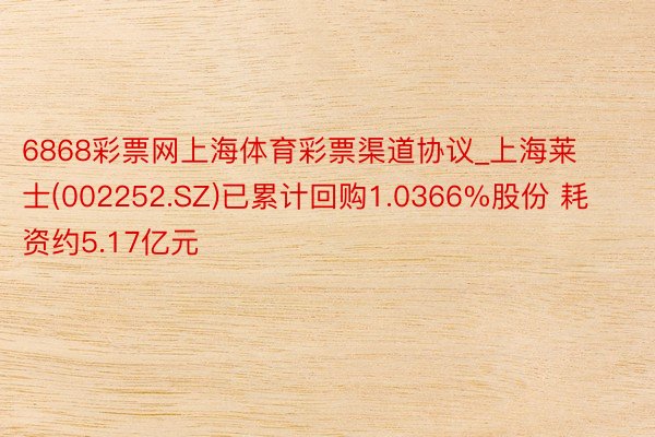 6868彩票网上海体育彩票渠道协议_上海莱士(002252.SZ)已累计回购1.0366%股份 耗资约5.17亿元
