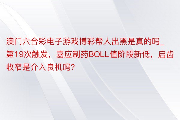 澳门六合彩电子游戏博彩帮人出黑是真的吗_第19次触发，嘉应制药BOLL值阶段新低，启齿收窄是介入良机吗？