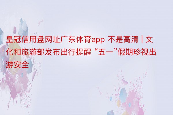 皇冠信用盘网址广东体育app 不是高清 | 文化和旅游部发布出行提醒 “五一”假期珍视出游安全