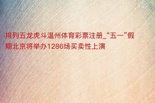 排列五龙虎斗温州体育彩票注册_“五一”假期北京将举办1286场买卖性上演