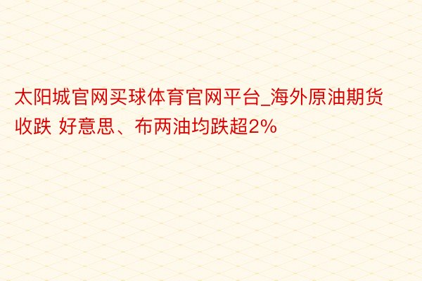 太阳城官网买球体育官网平台_海外原油期货收跌 好意思、布两油均跌超2%